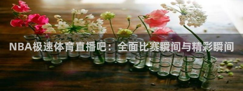 qszb球神直播首页：NBA极速体育直播吧：全面比赛瞬间与精彩瞬间